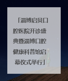 淄博启贝口腔医院开诊盛典暨淄博口腔健康科普馆启幕仪式举行