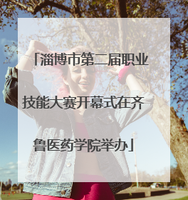 淄博市第二届职业技能大赛开幕式在齐鲁医药学院举办