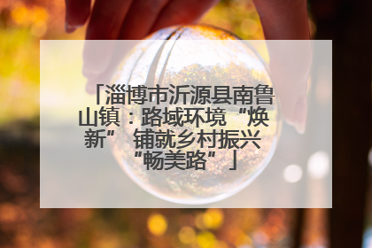 淄博市沂源县南鲁山镇：路域环境“焕新” 铺就乡村振兴“畅美路”