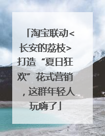 淘宝联动<长安的荔枝>打造“夏日狂欢”花式营销，这群年轻人玩嗨了