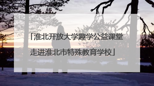 淮北开放大学趣学公益课堂走进淮北市特殊教育学校