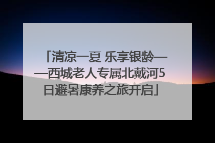 清凉一夏 乐享银龄——西城老人专属北戴河5日避暑康养之旅开启