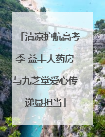 清凉护航高考季 益丰大药房与九芝堂爱心传递显担当