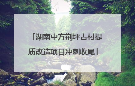 湖南中方荆坪古村提质改造项目冲刺收尾