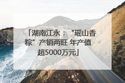 湖南江永：“瑶山香粽”产销两旺 年产值超5000万元