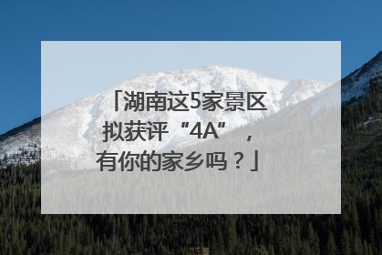湖南这5家景区拟获评“4A”，有你的家乡吗？