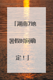 湖南7地暑假时间确定！