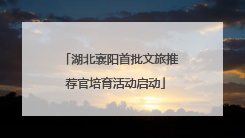 湖北襄阳首批文旅推荐官培育活动启动
