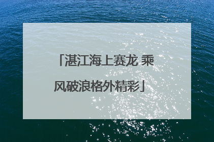 湛江海上赛龙 乘风破浪格外精彩
