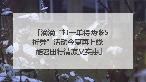 滴滴“打一单得两张5折券”活动今夏再上线 酷暑出行清凉又实惠