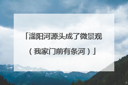 滏阳河源头成了微景观（我家门前有条河）