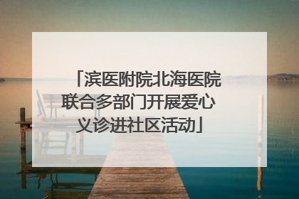 滨医附院北海医院联合多部门开展爱心义诊进社区活动