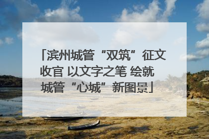 滨州城管“双筑”征文收官 以文字之笔 绘就城管“心城”新图景