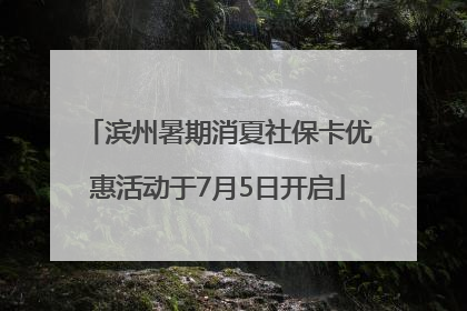 滨州暑期消夏社保卡优惠活动于7月5日开启
