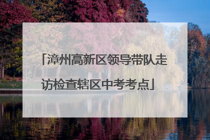 漳州高新区领导带队走访检查辖区中考考点
