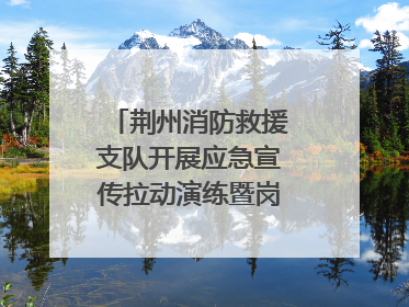 荆州消防救援支队开展应急宣传拉动演练暨岗位练兵比武