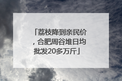 荔枝降到亲民价，合肥周谷堆日均批发20多万斤