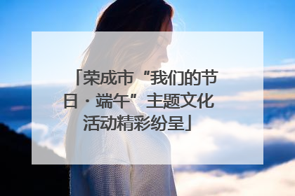 荣成市“我们的节日・端午”主题文化活动精彩纷呈