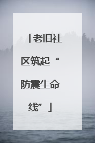 老旧社区筑起“防震生命线”
