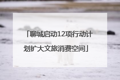 聊城启动12项行动计划扩大文旅消费空间