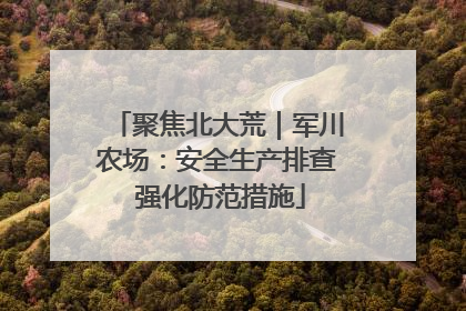 聚焦北大荒｜军川农场：安全生产排查 强化防范措施