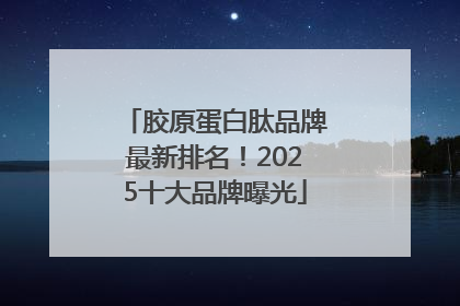 胶原蛋白肽品牌最新排名！2025十大品牌曝光