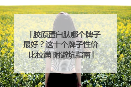 胶原蛋白肽哪个牌子最好？这十个牌子性价比拉满 附避坑指南