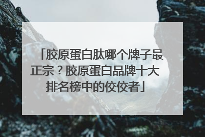 胶原蛋白肽哪个牌子最正宗？胶原蛋白品牌十大排名榜中的佼佼者