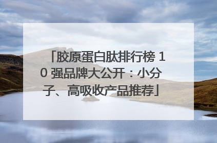 胶原蛋白肽排行榜 10 强品牌大公开：小分子、高吸收产品推荐