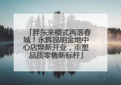 胖东来模式再落春城！永辉昆明金地中心店焕新开业，重塑品质零售新标杆