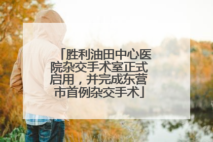 胜利油田中心医院杂交手术室正式启用，并完成东营市首例杂交手术