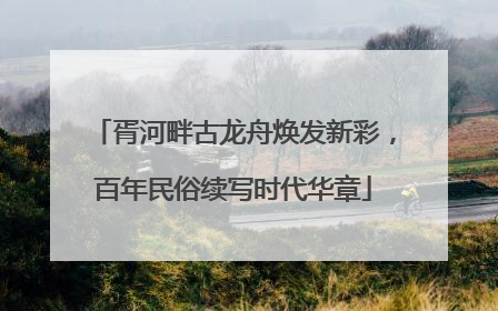 胥河畔古龙舟焕发新彩，百年民俗续写时代华章