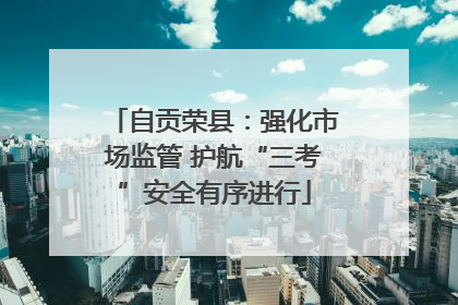 自贡荣县：强化市场监管 护航“三考”安全有序进行