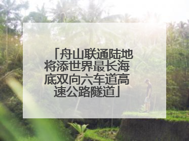 舟山联通陆地将添世界最长海底双向六车道高速公路隧道