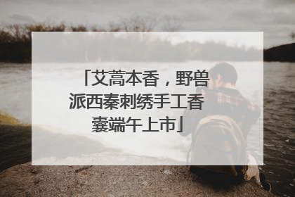 艾蒿本香，野兽派西秦刺绣手工香囊端午上市