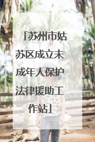 苏州市姑苏区成立未成年人保护法律援助工作站
