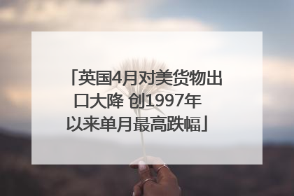 英国4月对美货物出口大降 创1997年以来单月最高跌幅