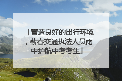 营造良好的出行环境，蕲春交通执法人员雨中护航中考考生