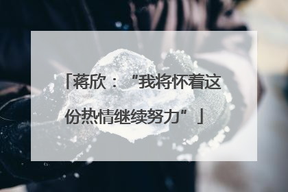蒋欣：“我将怀着这份热情继续努力”