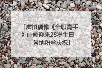 虚拟偶像《全职高手》叶修迎来28岁生日，各地粉丝庆祝