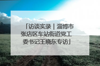 访谈实录｜淄博市张店区车站街道党工委书记王晓东专访