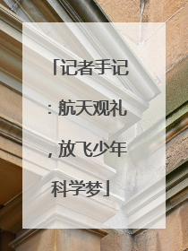 记者手记：航天观礼，放飞少年科学梦