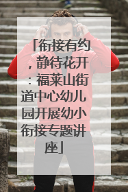 衔接有约，静待花开：福莱山街道中心幼儿园开展幼小衔接专题讲座