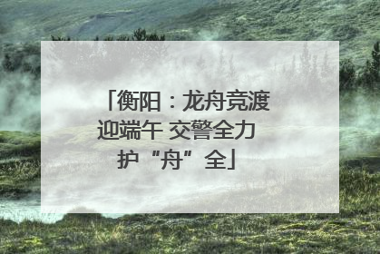 衡阳：龙舟竞渡迎端午 交警全力护“舟”全