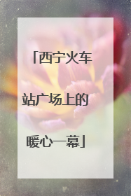 西宁火车站广场上的暖心一幕
