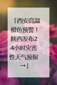 西安高温橙色预警！陕西发布24小时灾害性天气预报→