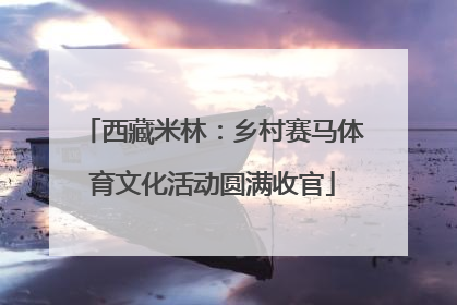 西藏米林：乡村赛马体育文化活动圆满收官