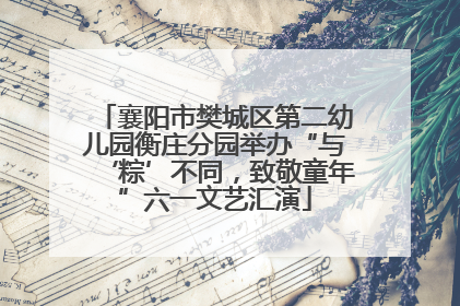 襄阳市樊城区第二幼儿园衡庄分园举办“与‘粽’不同，致敬童年”六一文艺汇演