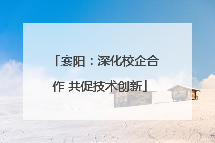 襄阳：深化校企合作 共促技术创新