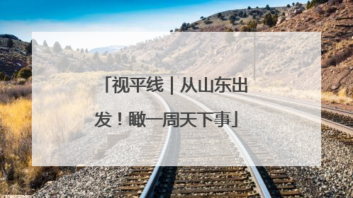 视平线｜从山东出发！瞰一周天下事
